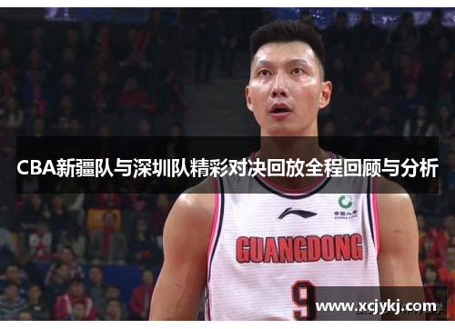 CBA新疆队与深圳队精彩对决回放全程回顾与分析
