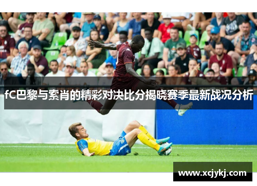 fC巴黎与索肖的精彩对决比分揭晓赛季最新战况分析 fC巴黎与索肖的精彩对决比分揭晓赛季最新战况分析