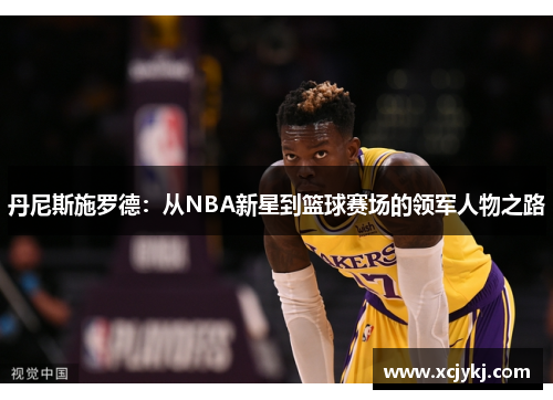丹尼斯施罗德：从NBA新星到篮球赛场的领军人物之路