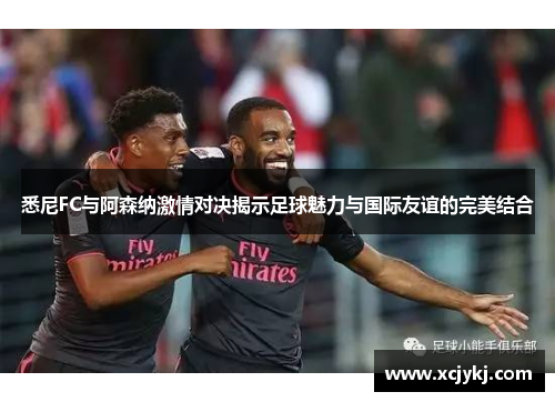 悉尼FC与阿森纳激情对决揭示足球魅力与国际友谊的完美结合