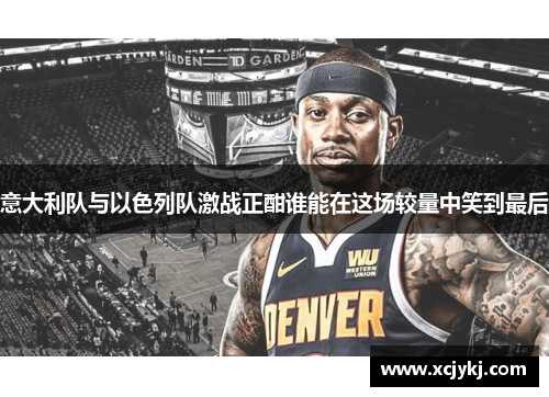 意大利队与以色列队激战正酣谁能在这场较量中笑到最后