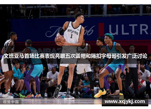 文班亚马首场比赛表现亮眼五次盖帽和隔扣字母哥引发广泛讨论