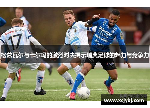 松兹瓦尔与卡尔玛的激烈对决揭示瑞典足球的魅力与竞争力