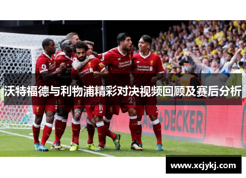 沃特福德与利物浦精彩对决视频回顾及赛后分析