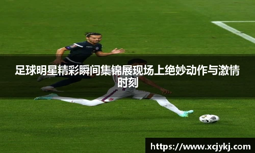 足球明星精彩瞬间集锦展现场上绝妙动作与激情时刻